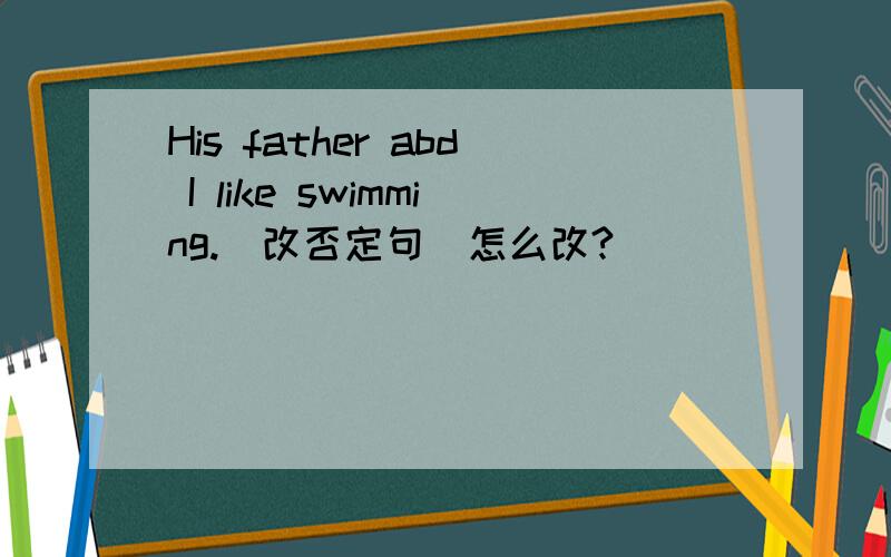 His father abd I like swimming.（改否定句）怎么改?