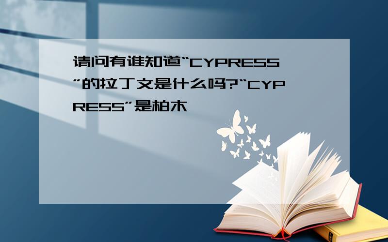 请问有谁知道“CYPRESS”的拉丁文是什么吗?“CYPRESS”是柏木
