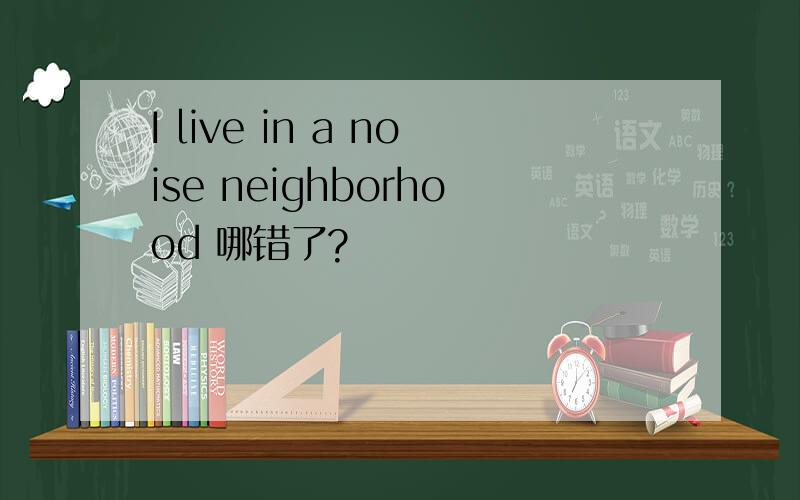 I live in a noise neighborhood 哪错了?