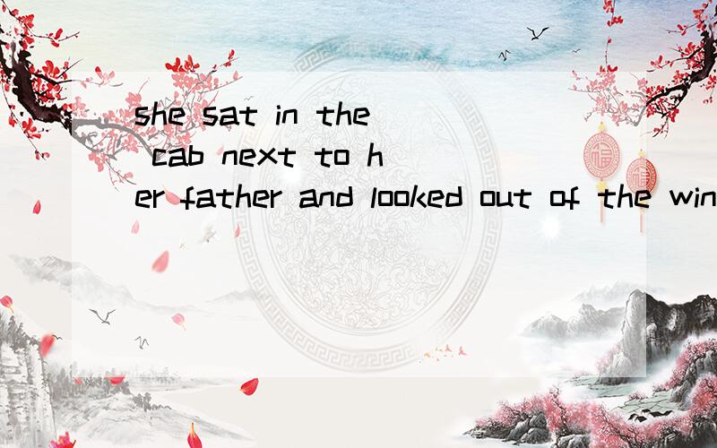 she sat in the cab next to her father and looked out of the window at the tallhouses and the dark sky.同义句意思只要接近就可以