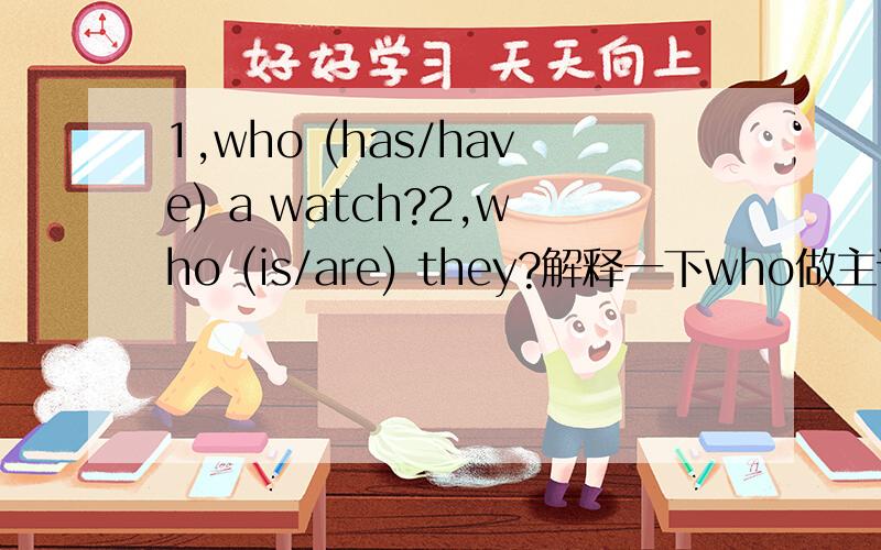 1,who (has/have) a watch?2,who (is/are) they?解释一下who做主语时谓语动词数的问题?