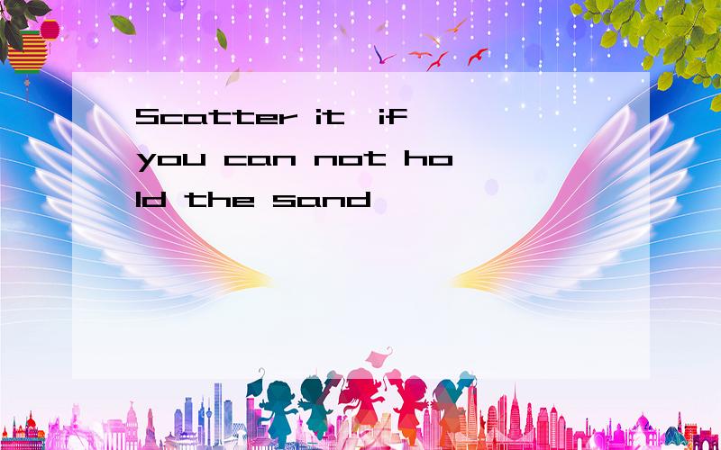 Scatter it,if you can not hold the sand