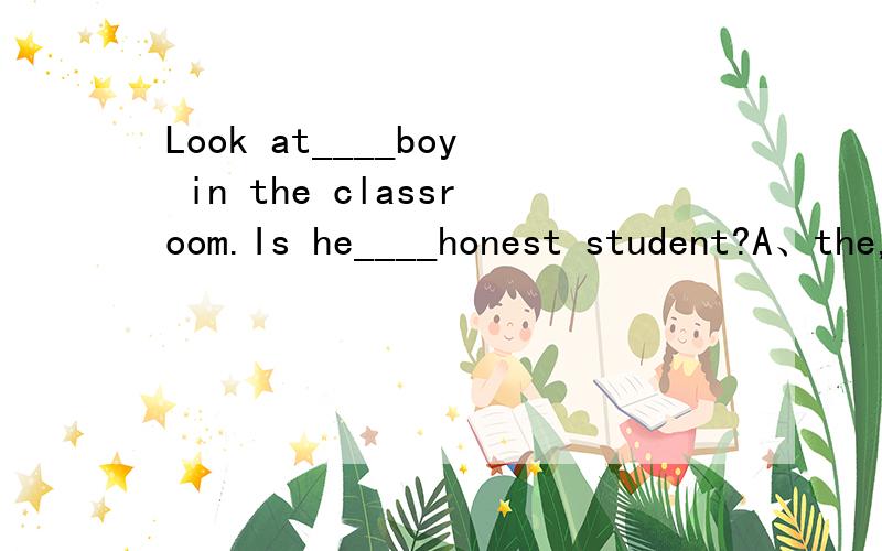 Look at____boy in the classroom.Is he____honest student?A、the,the B、a,an C、the,an D、a,a