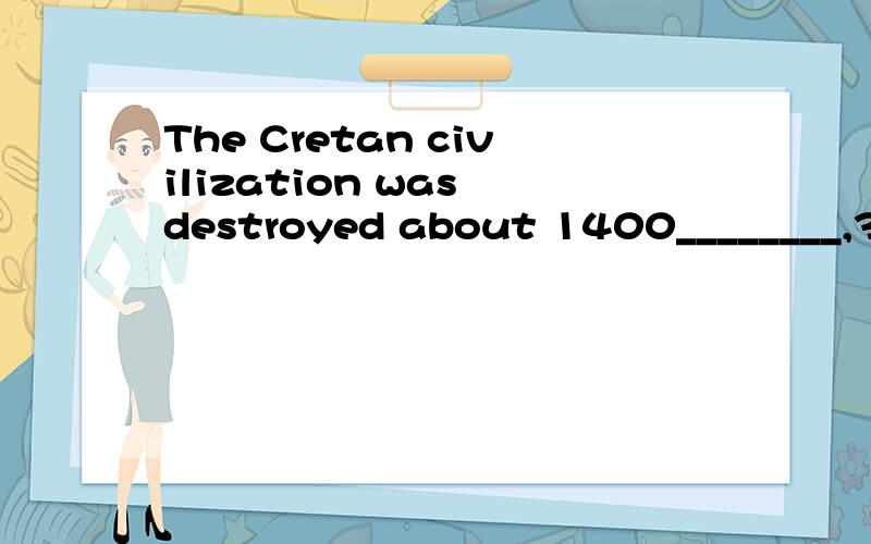 The Cretan civilization was destroyed about 1400________,3,400 years ago.The Cretan civilization was destroyed about 1400________,3,400 years ago.(a) BC(b) AD填哪个,为什么?Rome was invaded by the Goths in 410________,about 1,600 years ago.(a) B