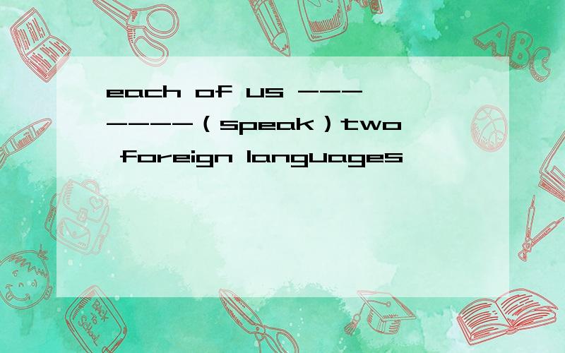 each of us -------（speak）two foreign languages