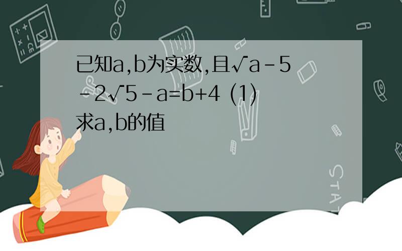 已知a,b为实数,且√a-5-2√5-a=b+4 (1)求a,b的值