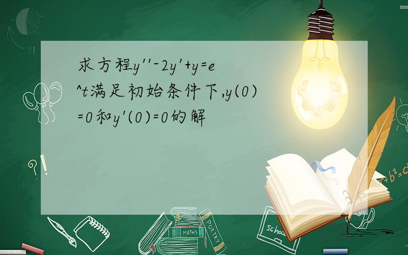 求方程y''-2y'+y=e^t满足初始条件下,y(0)=0和y'(0)=0的解