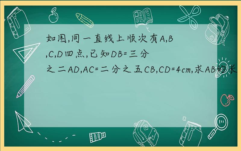 如图,同一直线上顺次有A,B,C,D四点,已知DB=三分之二AD,AC=二分之五CB,CD=4cm,求AB的长