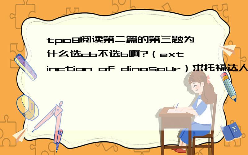 tpo8阅读第二篇的第三题为什么选cb不选b啊?（extinction of dinasour）求托福达人详解B是讲的dinasour是热血动物,而c是讲的说明证据不足