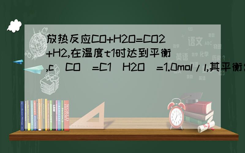放热反应CO+H2O=CO2+H2,在温度t1时达到平衡,c(CO)=C1(H2O)=1.0mol/l,其平衡常数为K1.升高反应体系的温t2时,反应物的平衡浓度分别为c2（co）和c2（h2o）,平衡常数为K2,则AK1K2单位为mol/lBk2>k1Cc2（co）=c2（h2