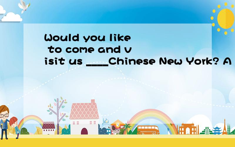 Would you like to come and visit us ____Chinese New York? A on B at C from D for