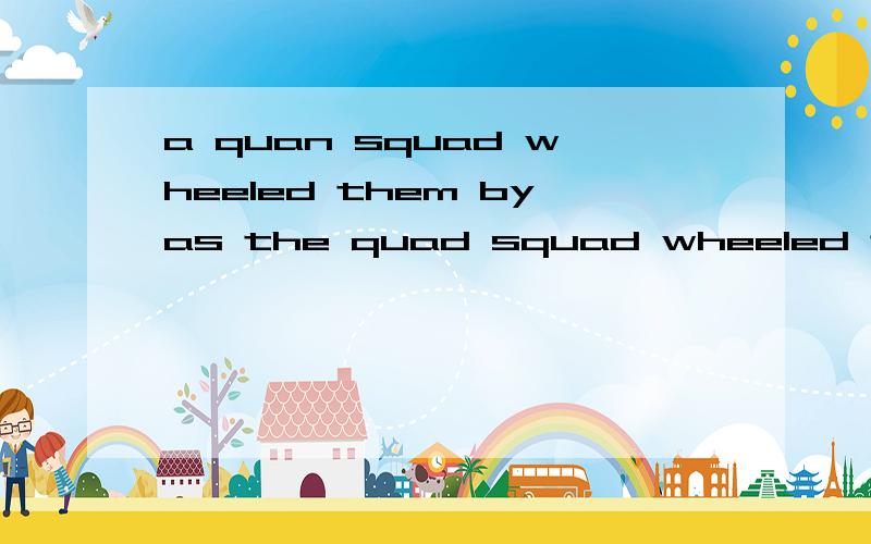 a quan squad wheeled them byas the quad squad wheeled them by 四胞胎小队从他们【家人】身边【被护士】推过去时.请问：无生命名词做主语时的用法是怎样的?并请解释一下此处wheel的用法