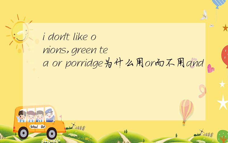 i don't like onions,green tea or porridge为什么用or而不用and