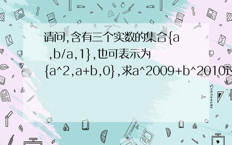请问,含有三个实数的集合{a ,b/a,1},也可表示为{a^2,a+b,0},求a^2009+b^2010过程是怎么求的?