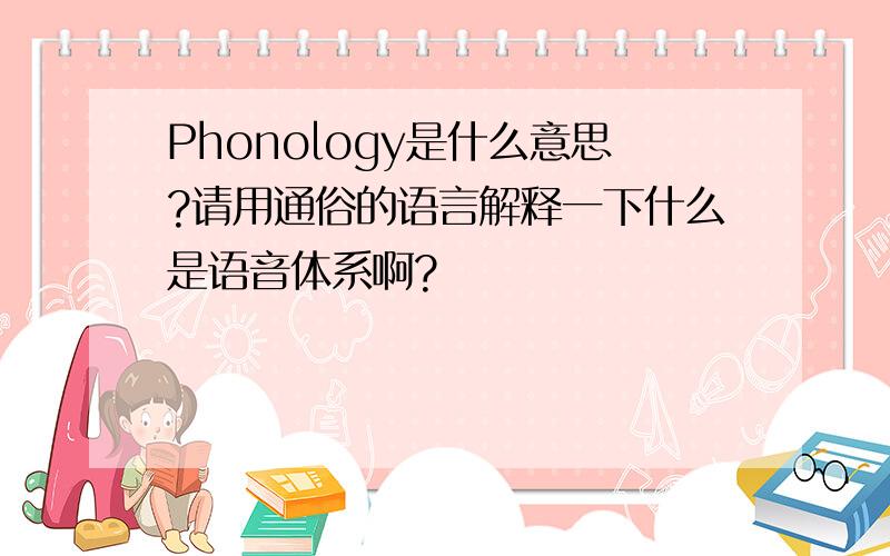 Phonology是什么意思?请用通俗的语言解释一下什么是语音体系啊?