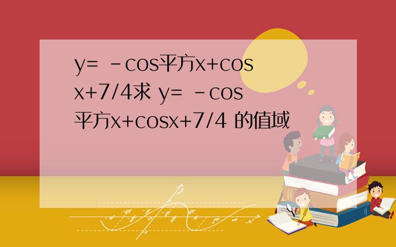 y= -cos平方x+cosx+7/4求 y= -cos平方x+cosx+7/4 的值域