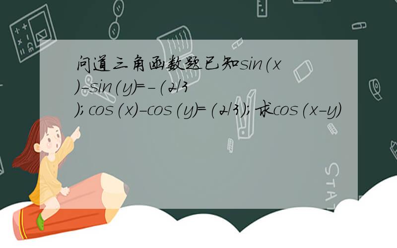 问道三角函数题已知sin(x)-sin(y)=-(2/3);cos(x)-cos(y)=(2/3);求cos(x-y)