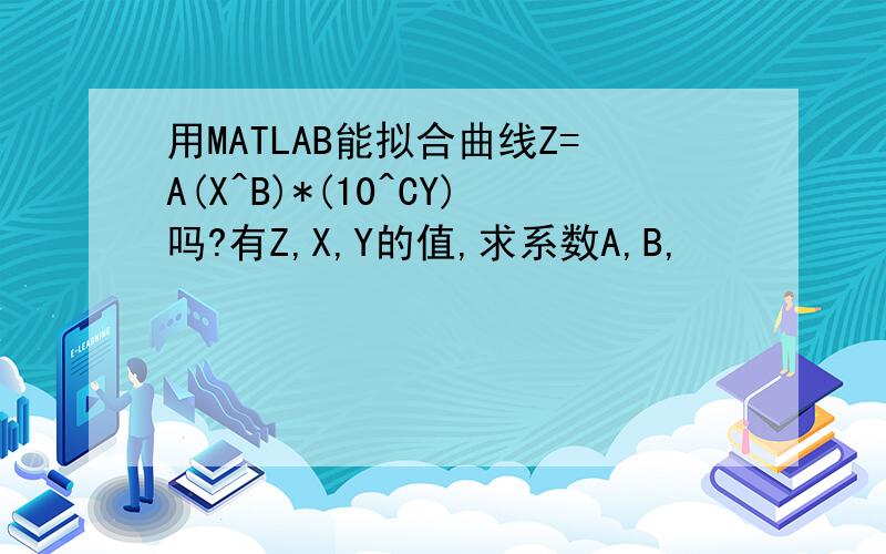 用MATLAB能拟合曲线Z=A(X^B)*(10^CY)吗?有Z,X,Y的值,求系数A,B,