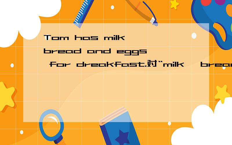 Tom has milk ,bread and eggs for dreakfast.对“milk ,bread and eggs”提问
