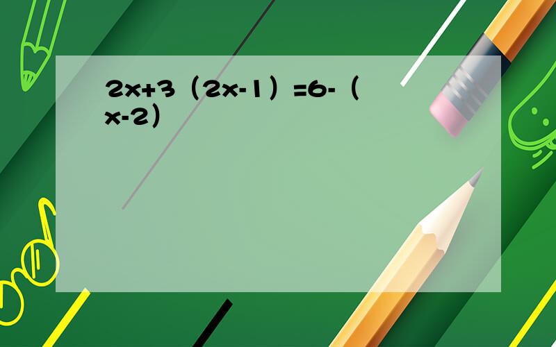 2x+3（2x-1）=6-（x-2）