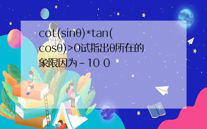 cot(sinθ)*tan(cosθ)>0试指出θ所在的象限因为-10 0