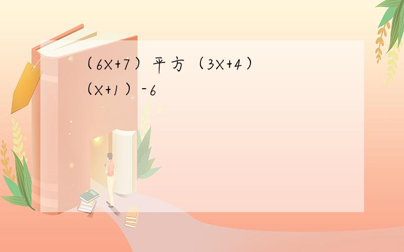 （6X+7）平方（3X+4）（X+1）-6