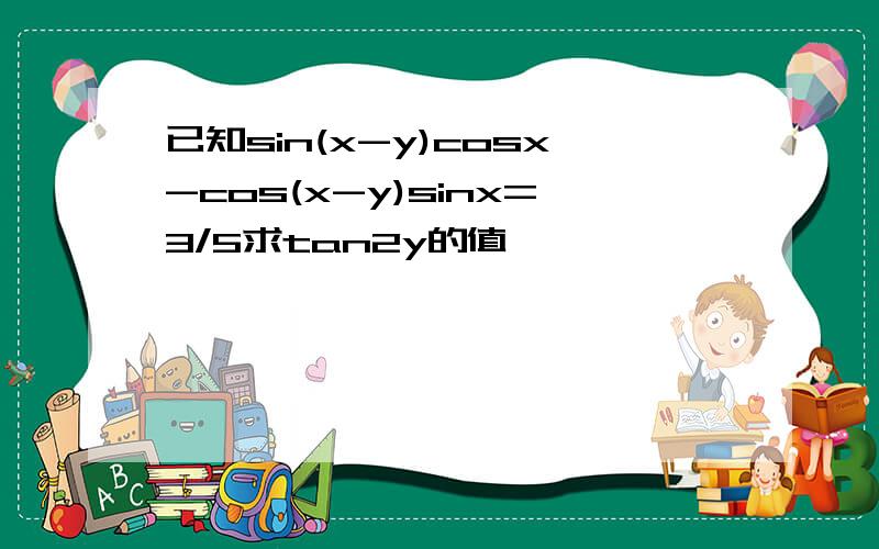已知sin(x-y)cosx-cos(x-y)sinx=3/5求tan2y的值