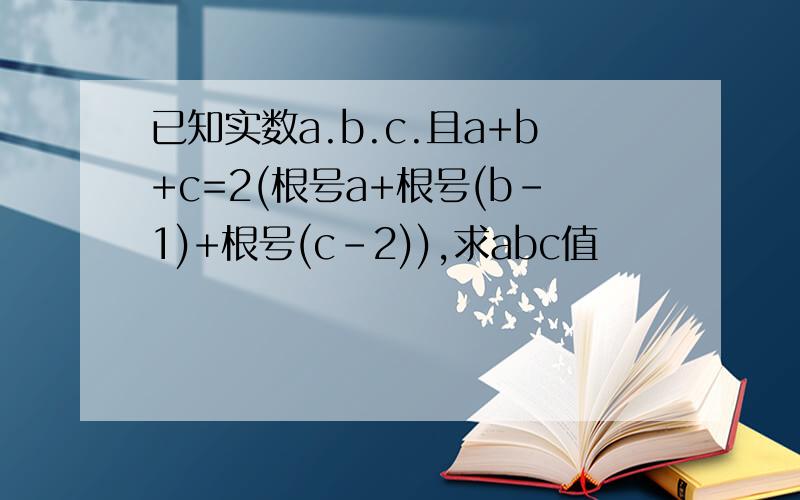 已知实数a.b.c.且a+b+c=2(根号a+根号(b-1)+根号(c-2)),求abc值