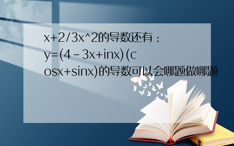 x+2/3x^2的导数还有：y=(4-3x+inx)(cosx+sinx)的导数可以会哪题做哪题