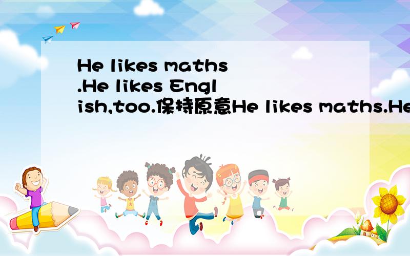 He likes maths.He likes English,too.保持原意He likes maths.He likes English( )( )