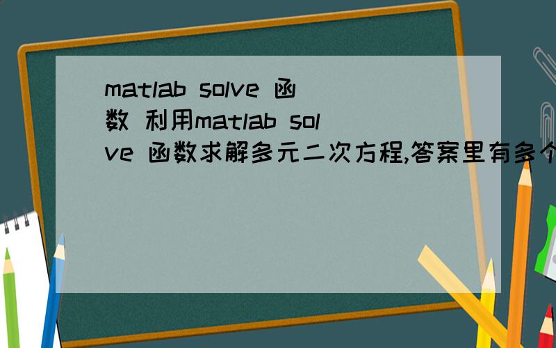 matlab solve 函数 利用matlab solve 函数求解多元二次方程,答案里有多个解,但实际结果只有一个.如何在程序里排除其他选项.如 需要答案大于0 ,没有虚值,等等.