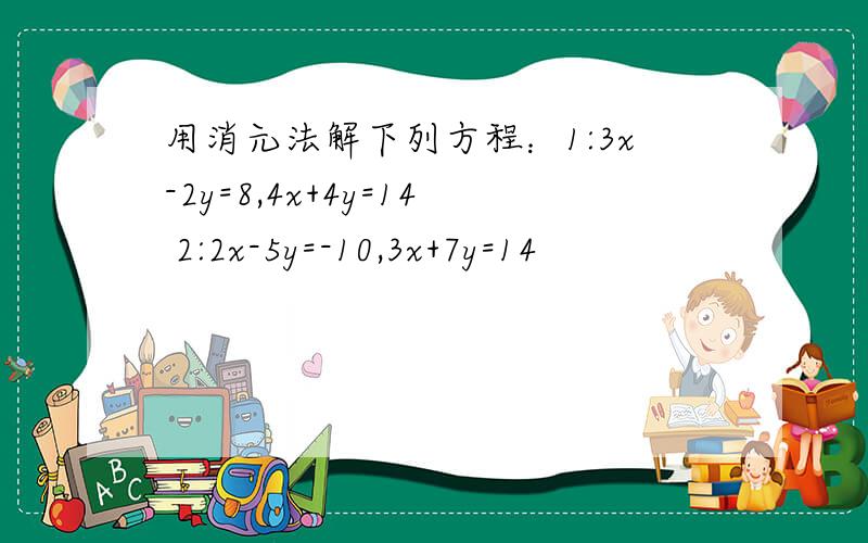用消元法解下列方程：1:3x-2y=8,4x+4y=14 2:2x-5y=-10,3x+7y=14