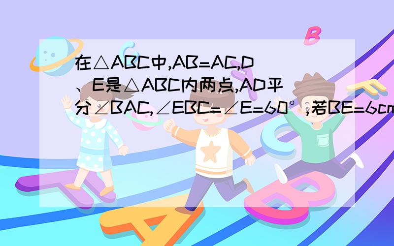 在△ABC中,AB=AC,D、E是△ABC内两点,AD平分∠BAC,∠EBC=∠E=60°,若BE=6cm,DE=2cm,则BC=