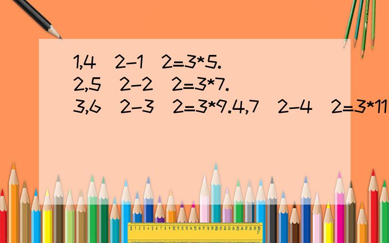 1,4^2-1^2=3*5.2,5^2-2^2=3*7.3,6^2-3^2=3*9.4,7^2-4^2=3*11……第n(n是整数)个等式为1.4^2-1^2=3*52.5^2-2^2=3*73.6^2-3^2=3*94 7^2-4^2=3*11…… 第n(n是整数)个等式为