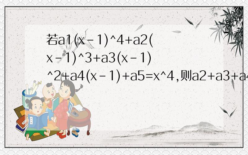 若a1(x-1)^4+a2(x-1)^3+a3(x-1)^2+a4(x-1)+a5=x^4,则a2+a3+a4的值为?