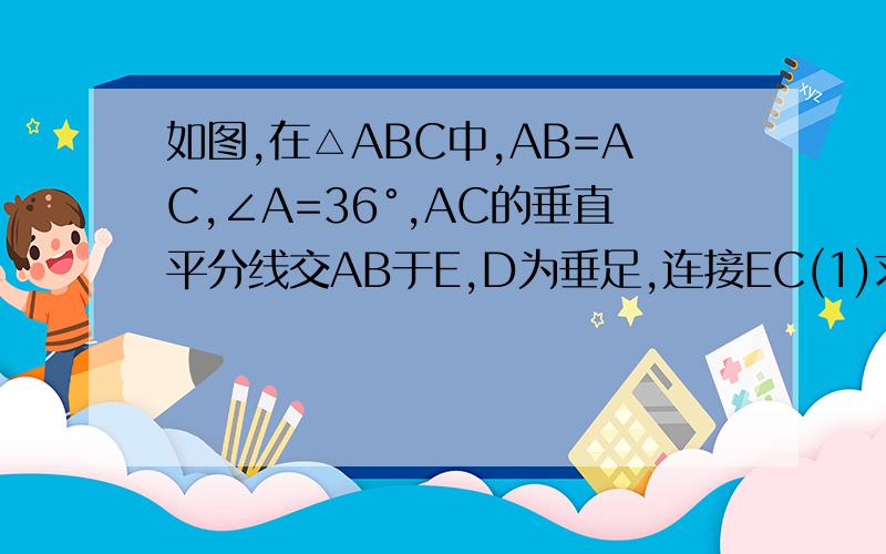 如图,在△ABC中,AB=AC,∠A=36°,AC的垂直平分线交AB于E,D为垂足,连接EC(1)求∠BCE的度数；（2）若CE=5,求BC的长