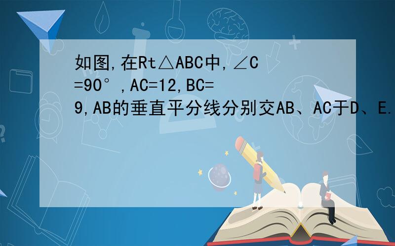 如图,在Rt△ABC中,∠C=90°,AC=12,BC=9,AB的垂直平分线分别交AB、AC于D、E.求AE、EC的长