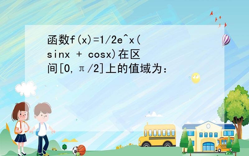 函数f(x)=1/2e^x(sinx + cosx)在区间[0,π/2]上的值域为：