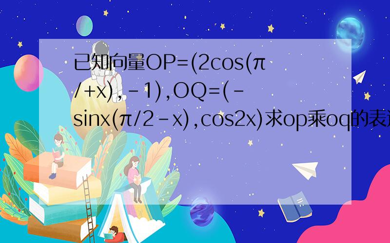 已知向量OP=(2cos(π/+x),-1),OQ=(-sinx(π/2-x),cos2x)求op乘oq的表达式及其单调区间抱歉 OP=2cos(π/2+x),-1)