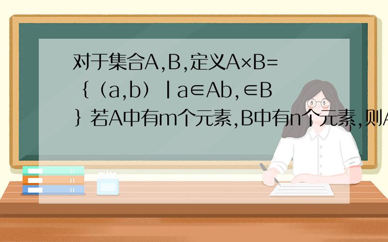 对于集合A,B,定义A×B=｛（a,b）|a∈Ab,∈B｝若A中有m个元素,B中有n个元素,则A×B中有几个元素?是A×B=｛（a,b）|a∈A，b∈B｝