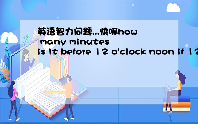 英语智力问题...快啊how many minutes is it before 12 o'clock noon if 12minutes ago it was three times as many minutes past 9a.m
