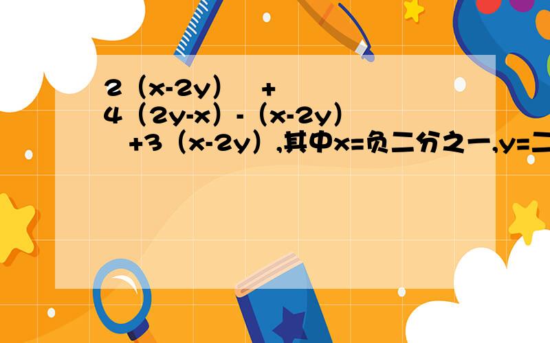 2（x-2y）²+4（2y-x）-（x-2y）²+3（x-2y）,其中x=负二分之一,y=二分之一.哥哥姐姐们帮帮我