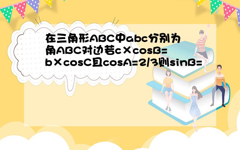 在三角形ABC中abc分别为角ABC对边若c×cosB=b×cosC且cosA=2/3则sinB=