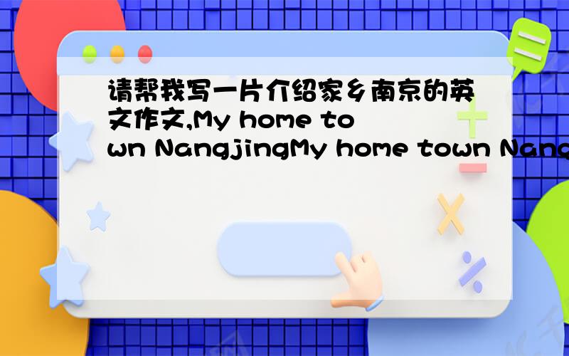 请帮我写一片介绍家乡南京的英文作文,My home town NangjingMy home town Nangjing,生词请不要太难,水平在初一就好了!1