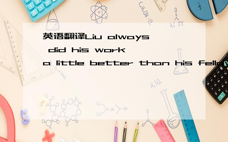英语翻译Liu always did his work a little better than his fellow workers,that was why he got higher pay than others.