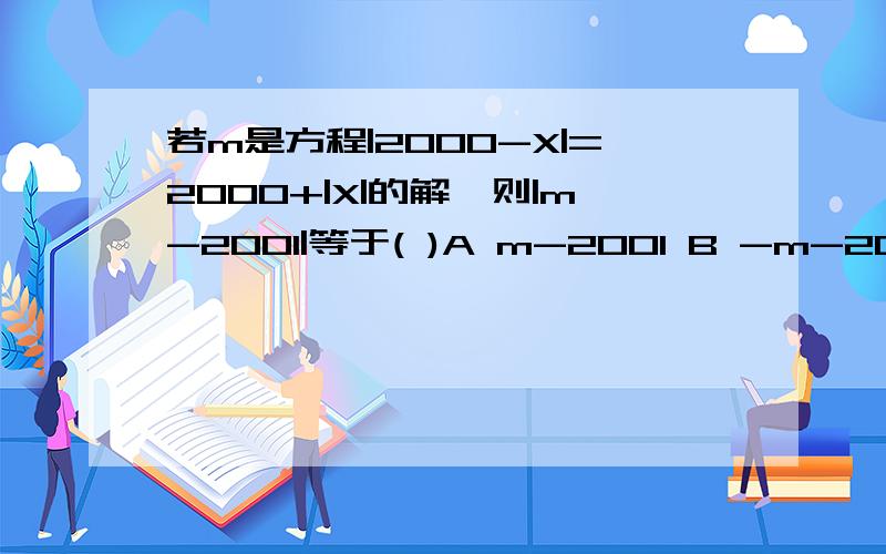 若m是方程|2000-X|=2000+|X|的解,则|m-2001|等于( )A m-2001 B -m-2001 C m+2001 D -m+2001 2、若关于X的方程|2X-3|+M=0无解,|3X-4|+N=0只有一个解,|4X-5|+K=0有两个解,则M、N、K的大小关系是（ ）.A、M>N>K B.N>K>M C.K>M>N D.