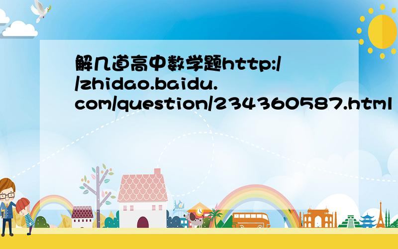 解几道高中数学题http://zhidao.baidu.com/question/234360587.html