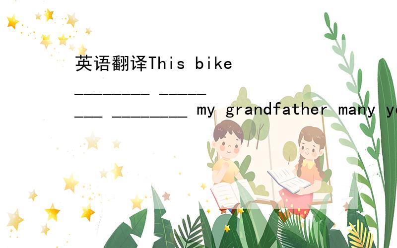 英语翻译This bike ________ ________ ________ my grandfather many years ago.