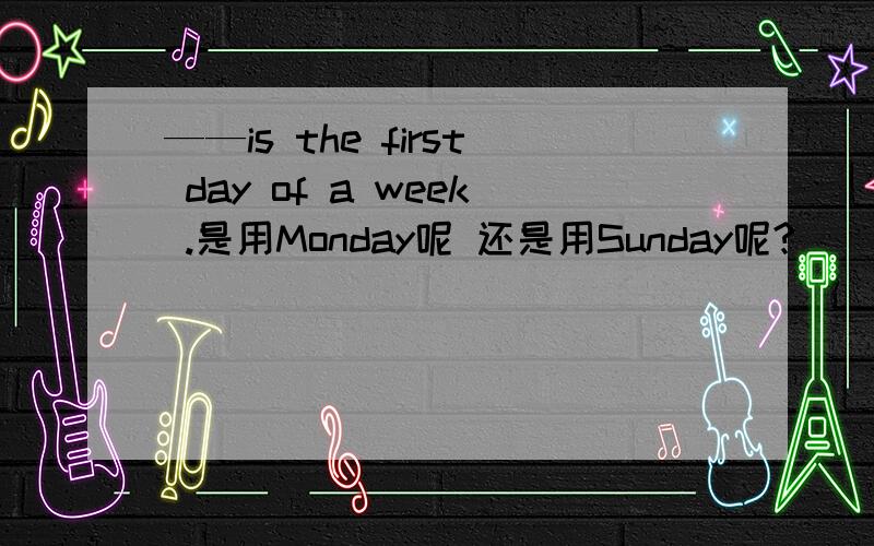 ——is the first day of a week .是用Monday呢 还是用Sunday呢?