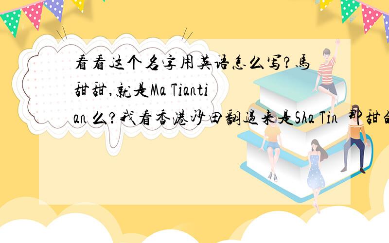 看看这个名字用英语怎么写?马甜甜,就是Ma Tiantian 么?我看香港沙田翻过来是Sha Tin  那甜的发音用英语用Tian还是Tin